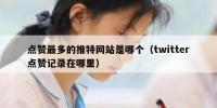 点赞最多的推特网站是哪个（twitter点赞记录在哪里）