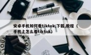安卓手机如何看tiktok,下载,教程（手机上怎么看tiktok）