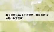 抖音点赞1.7w是什么意思（抖音点赞17w是什么意思啊）