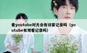 看youtube对方会有访客记录吗（youtube有观看记录吗）