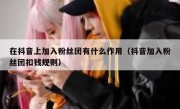 在抖音上加入粉丝团有什么作用（抖音加入粉丝团扣钱规则）