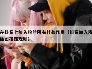 在抖音上加入粉丝团有什么作用（抖音加入粉丝团扣钱规则）