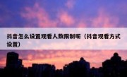 抖音怎么设置观看人数限制呢（抖音观看方式设置）