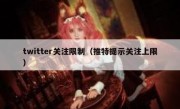 twitter关注限制（推特提示关注上限）