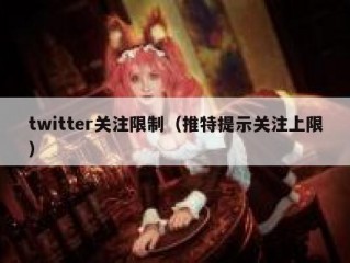 twitter关注限制（推特提示关注上限）