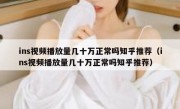 ins视频播放量几十万正常吗知乎推荐（ins视频播放量几十万正常吗知乎推荐）