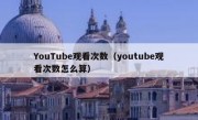 YouTube观看次数（youtube观看次数怎么算）