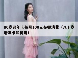 80岁老年卡每月100元在哪消费（八十岁老年卡如何用）