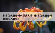 抖音怎么直播才有很多人看（抖音怎么直播才有很多人看呢）