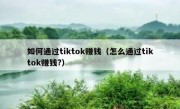 如何通过tiktok赚钱（怎么通过tiktok赚钱?）