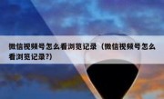 微信视频号怎么看浏览记录（微信视频号怎么看浏览记录?）
