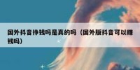 国外抖音挣钱吗是真的吗（国外版抖音可以赚钱吗）