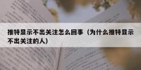 推特显示不出关注怎么回事（为什么推特显示不出关注的人）