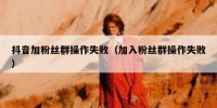 抖音加粉丝群操作失败（加入粉丝群操作失败）