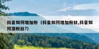 抖音如何增加粉（抖音如何增加粉丝,抖音如何涨粉丝?）