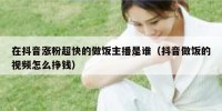 在抖音涨粉超快的做饭主播是谁（抖音做饭的视频怎么挣钱）