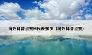 海外抖音点赞M代表多少（国外抖音点赞）