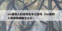ins看别人的视频会有记录吗（ins看别人视频很模糊怎么办）