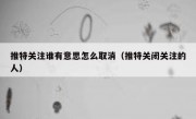推特关注谁有意思怎么取消（推特关闭关注的人）