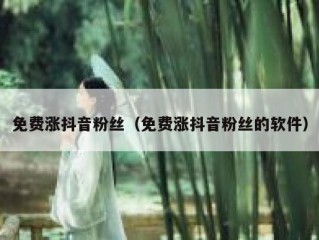 免费涨抖音粉丝（免费涨抖音粉丝的软件）