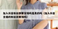 加入抖音粉丝群要交钱吗是真的吗（加入抖音主播的粉丝团要钱吗）
