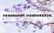 抖音增加粉丝有钱吗（抖音增粉丝要充多少钱）