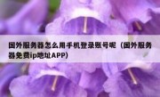 国外服务器怎么用手机登录账号呢（国外服务器免费ip地址APP）