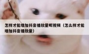 怎样才能增加抖音播放量呢视频（怎么样才能增加抖音播放量）