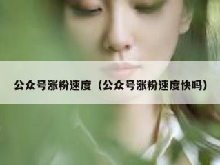 公众号涨粉速度（公众号涨粉速度快吗）