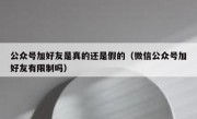 公众号加好友是真的还是假的（微信公众号加好友有限制吗）