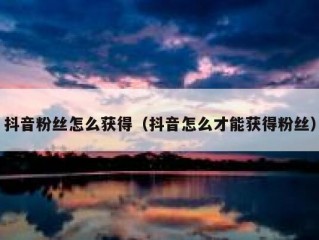 抖音粉丝怎么获得（抖音怎么才能获得粉丝）