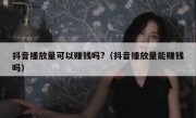 抖音播放量可以赚钱吗?（抖音播放量能赚钱吗）