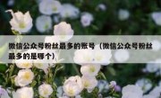 微信公众号粉丝最多的账号（微信公众号粉丝最多的是哪个）