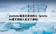 youtube看自己关注的人（youtube看不到别人关注了谁吗）