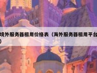 境外服务器租用价格表（海外服务器租用平台）