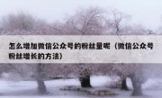 怎么增加微信公众号的粉丝量呢（微信公众号粉丝增长的方法）