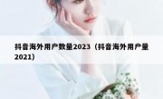 抖音海外用户数量2023（抖音海外用户量2021）
