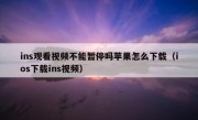 ins观看视频不能暂停吗苹果怎么下载（ios下载ins视频）