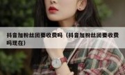 抖音加粉丝团要收费吗（抖音加粉丝团要收费吗现在）