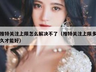 推特关注上限怎么解决不了（推特关注上限多久才能好）