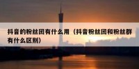 抖音的粉丝团有什么用（抖音粉丝团和粉丝群有什么区别）
