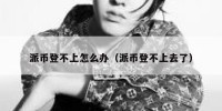 派币登不上怎么办（派币登不上去了）