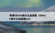 苹果tiktok用什么加速器（tiktok用什么加速器ios）