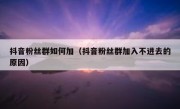 抖音粉丝群如何加（抖音粉丝群加入不进去的原因）