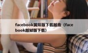 facebook国际版下载越南（facebook越狱版下载）