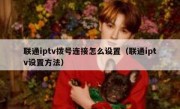 联通iptv拨号连接怎么设置（联通iptv设置方法）
