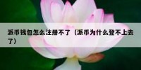 派币钱包怎么注册不了（派币为什么登不上去了）