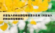 抖音加入的粉丝群在哪里显示出来（抖音加入的粉丝团在哪里找）