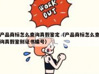 产品商标怎么查询真假鉴定（产品商标怎么查询真假鉴别证书编号）