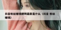 抖音粉丝赚钱规则最新是什么（抖音 粉丝 赚钱）